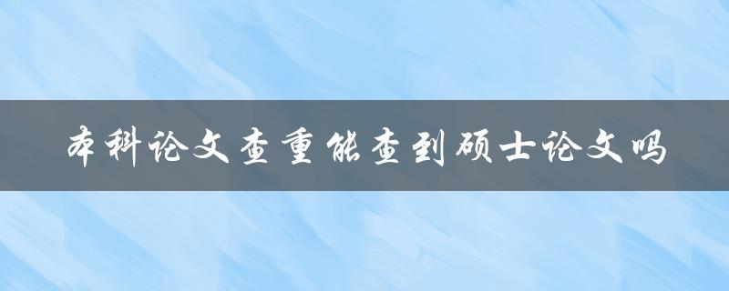 本科论文查重能查到硕士论文吗