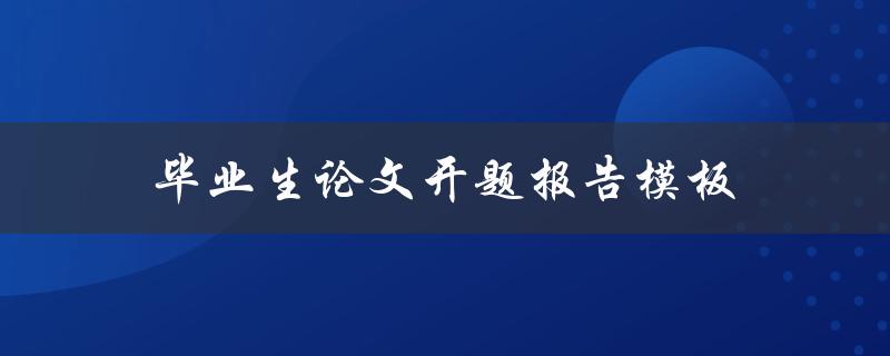 毕业生论文开题报告模板(如何撰写完整且有效的开题报告)