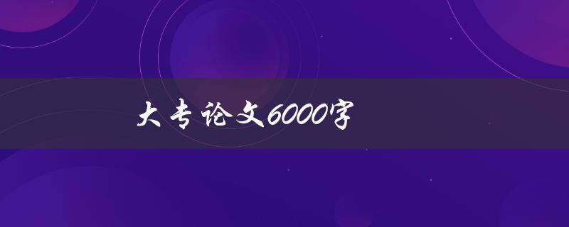 大专论文6000字(如何写出6000字论文)