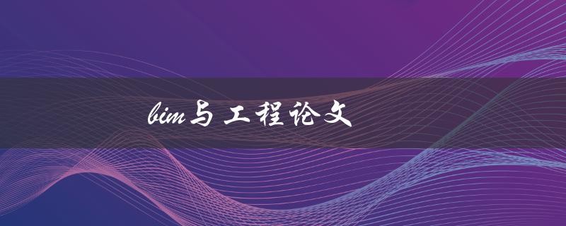 bim与工程论文(如何运用BIM技术提升工程论文质量)