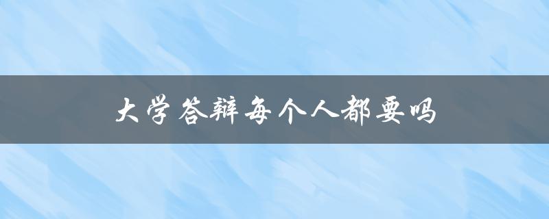 大学答辩每个人都要吗(了解大学答辩的必要性)