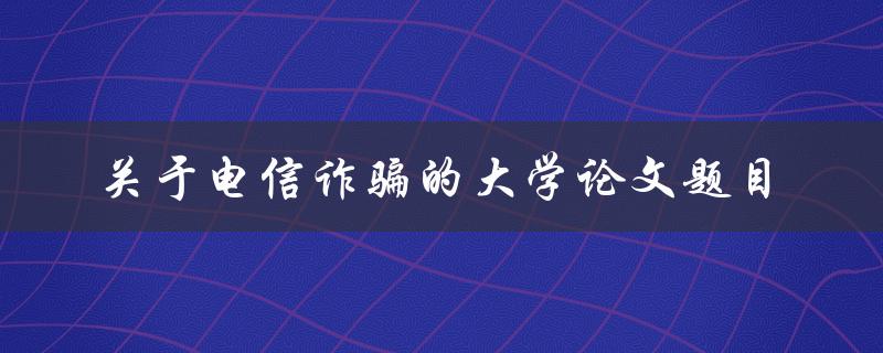 电信诈骗对大学生的影响及防范措施研究一个论文题目建议