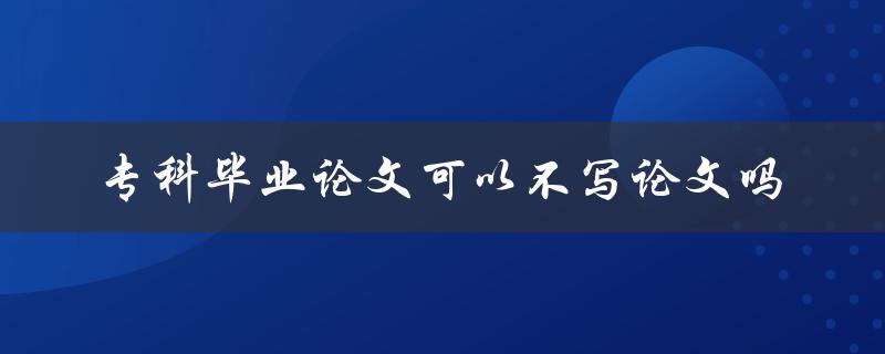 专科毕业论文可以不写论文吗