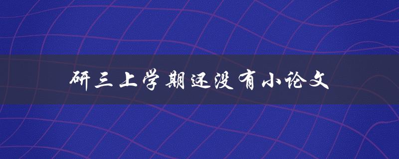 研三上学期还没有小论文(应该如何应对和规划)