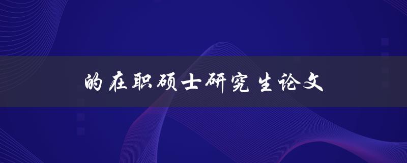 的在职硕士研究生论文(如何高效完成并获得优异成绩)