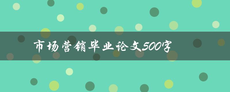 市场营销毕业论文500字(如何撰写高质量论文？)