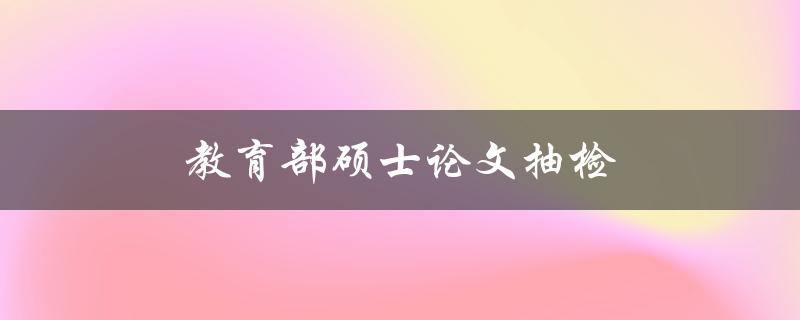 教育部硕士论文抽检(如何应对抽检风险)