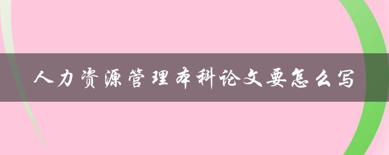 人力资源管理本科论文要怎么写