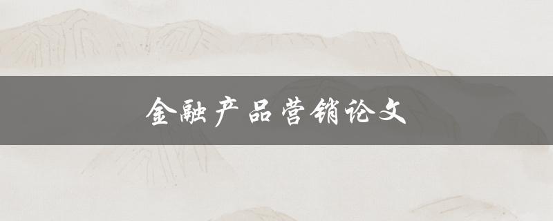 金融产品营销论文(如何有效提升销售业绩)