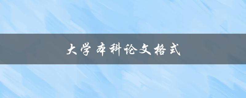 大学本科论文格式(如何正确排版和编辑)