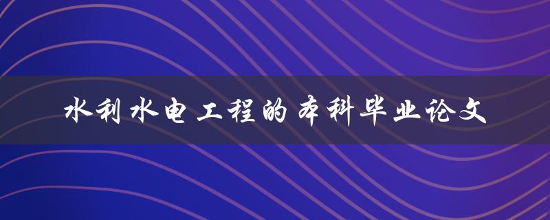 你如何撰写一篇关于水利水电工程的本科毕业论文