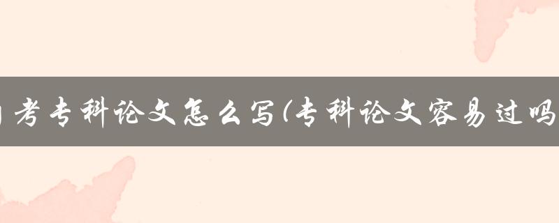 自考专科论文怎么写(专科论文容易过吗)