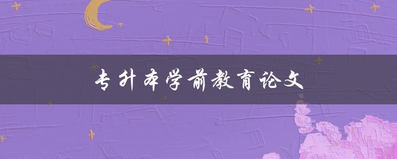 专升本学前教育论文(如何选择合适的研究方向)