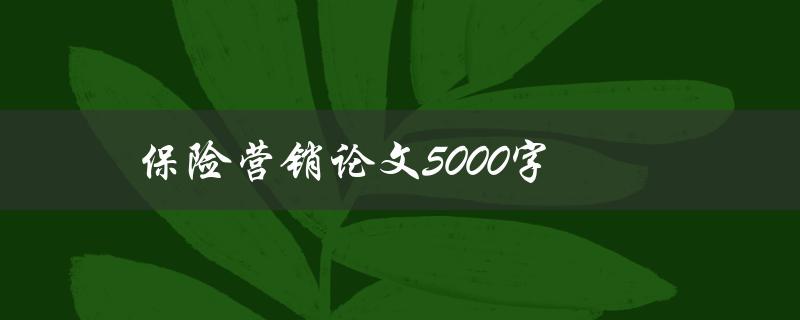 保险营销论文5000字(如何撰写高质量的保险营销论文)