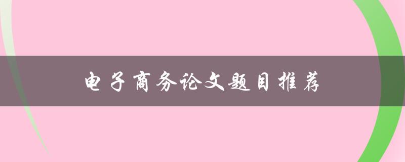 电子商务论文题目推荐(哪些热门主题适合研究) 电子商务论文题目推荐(哪些热门主题适合研究)