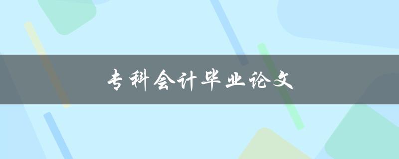 专科会计毕业论文(如何选取合适的研究题目)