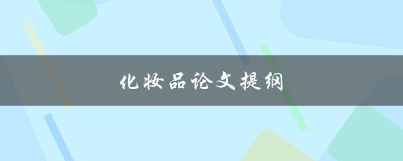 化妆品论文提纲(如何撰写一个全面且有条理的研究计划) 化妆品论文提纲(如何撰写一个全面且有条理的研究计划)