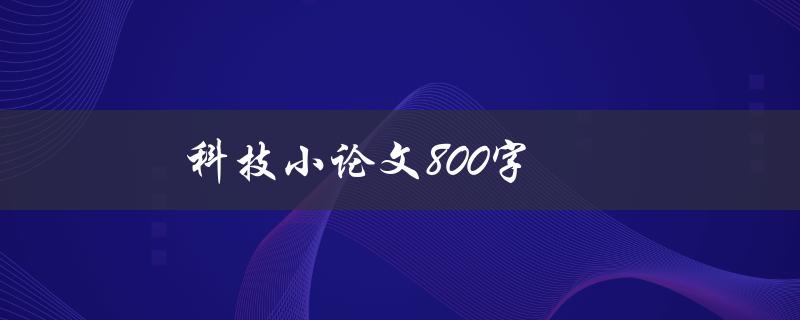 科技小论文800字(如何写出高质量的科技小论文)