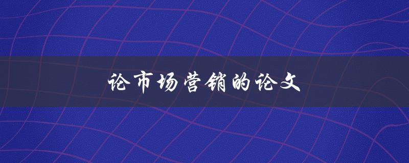 论市场营销的论文(如何写出一篇优秀的论文)