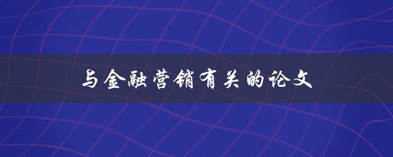 与金融营销有关的论文(如何提高金融产品的营销效果)