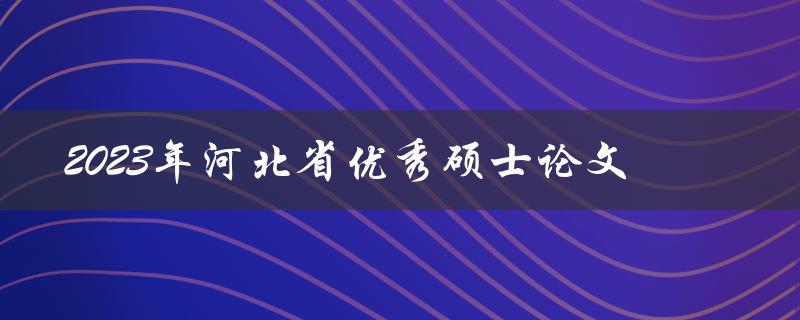 你知道哪些关于2023年河北省优秀硕士论文的信息