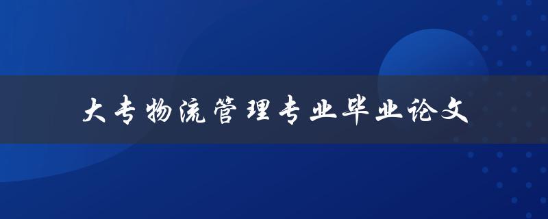 你的大专物流管理专业毕业论文应该关注哪些方面