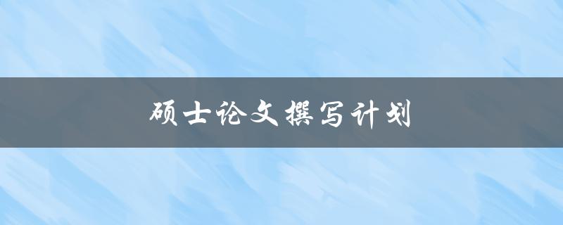 硕士论文撰写计划(如何制定高效的计划步骤)