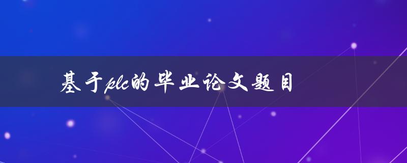 基于PLC的毕业论文题目(如何设计一个高效的工业自动化控制系统)