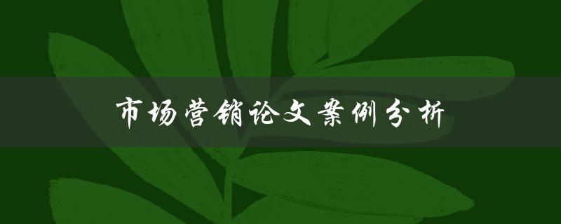 市场营销论文案例分析(如何进行有效的市场调研和策划)