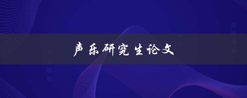 声乐研究生论文(如何写出一篇优秀的论文)