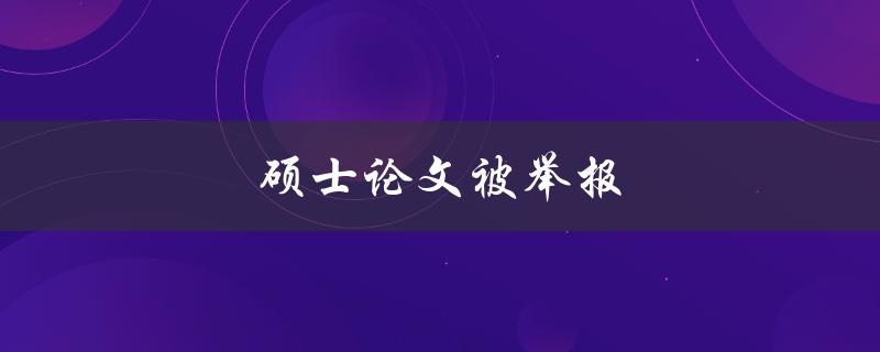 硕士论文被举报(如何应对举报并维护自己的学术声誉)