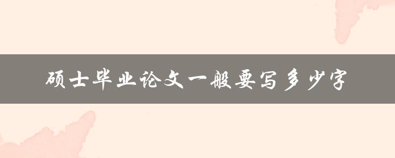 硕士毕业论文一般要写多少字