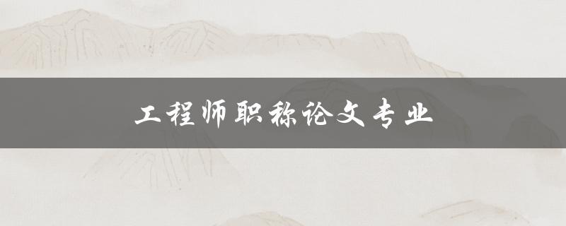 工程师职称论文专业(如何选择合适的研究方向)