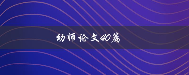 幼师论文40篇(如何选择最适合自己的研究方向和题目)