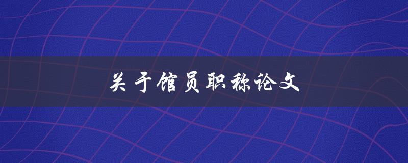 关于馆员职称论文(如何准备和提交优秀的论文)