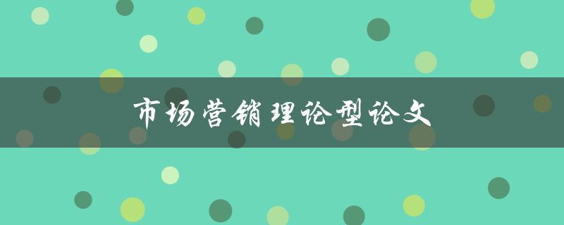 市场营销理论型论文(如何撰写高质量的市场营销理论论文)