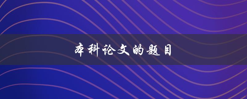 本科论文的题目(如何选择一个合适的研究主题)