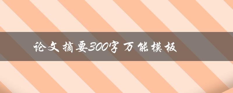 论文摘要300字万能模板(如何写出简洁明了的摘要)