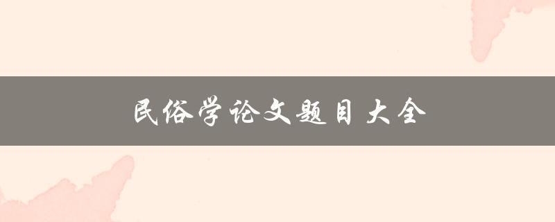 民俗学论文题目大全(如何选择合适的研究方向与题目)