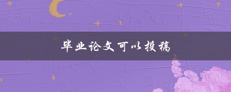 毕业论文可以投稿(哪些期刊接受毕业论文投稿)