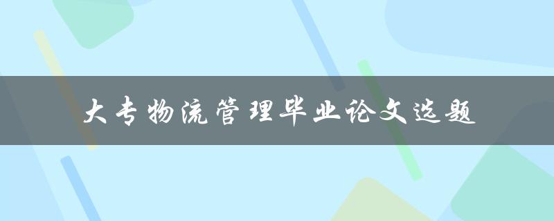 如何选择适合的大专物流管理毕业论文选题