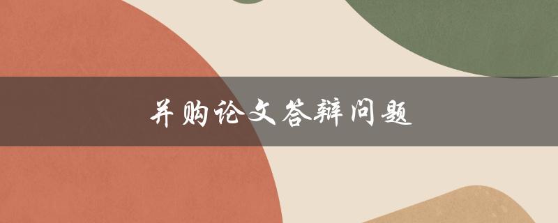 并购论文答辩问题(如何应对常见问题并成功通过答辩)