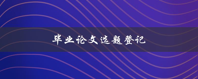 毕业论文选题登记(如何选择合适的研究方向)