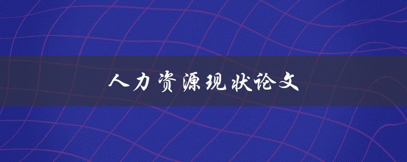 人力资源现状论文(人资管理现状与趋势)