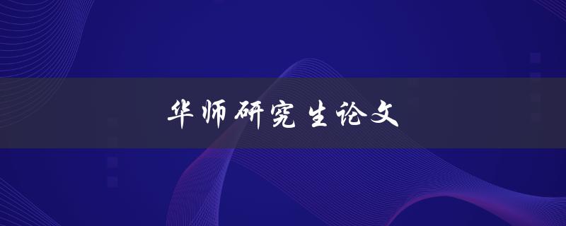 华师研究生论文(如何写出高质量的毕业论文)