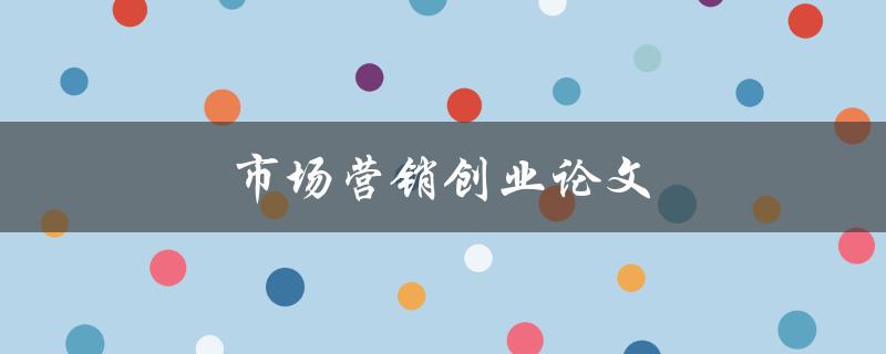 市场营销创业论文(如何成功创办一家营销公司)