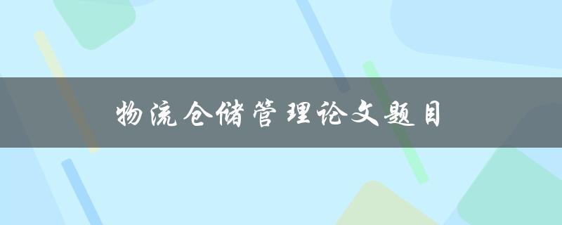 物流仓储管理论文题目(如何提升物流仓储效率与质量)