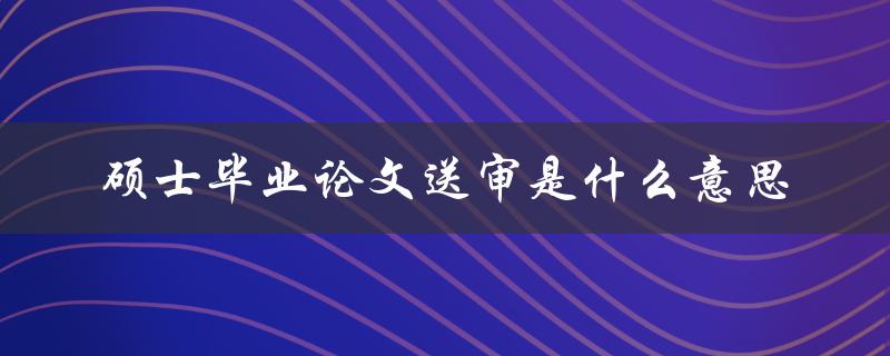 硕士毕业论文送审是什么意思