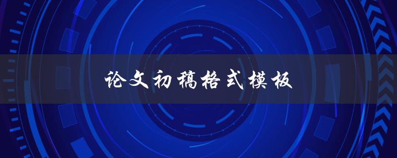 论文初稿格式模板(有哪些必备元素和注意事项)