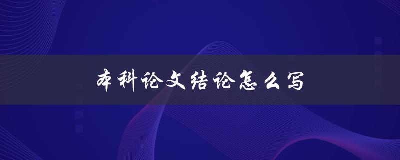 本科论文结论怎么写(一篇好的结论应该包含哪些内容)